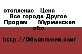 отопление › Цена ­ 50 000 - Все города Другое » Продам   . Мурманская обл.